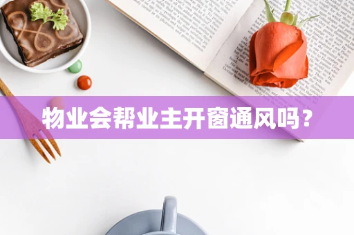 物业会帮业主开窗通风吗？