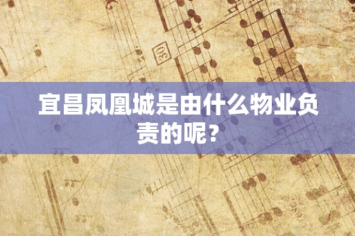 宜昌凤凰城是由什么物业负责的呢？