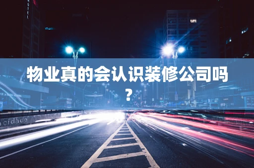 物业真的会认识装修公司吗？