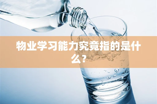 物业学习能力究竟指的是什么？