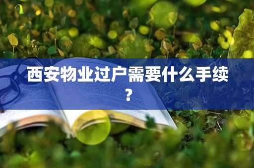 西安物业过户需要什么手续？