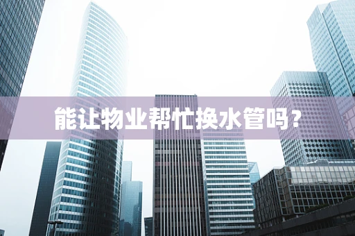 能让物业帮忙换水管吗？