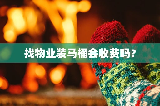 找物业装马桶会收费吗？