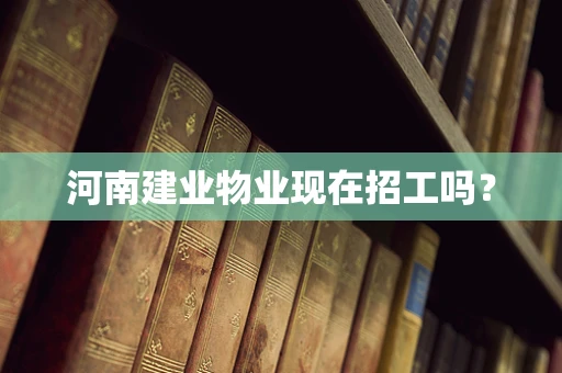 河南建业物业现在招工吗？