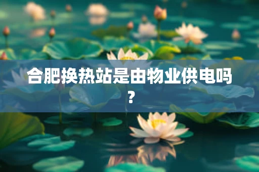 合肥换热站是由物业供电吗？