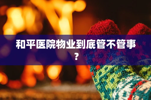 和平医院物业到底管不管事？