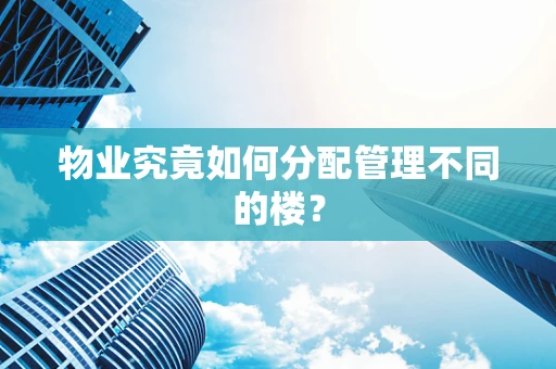 物业究竟如何分配管理不同的楼？