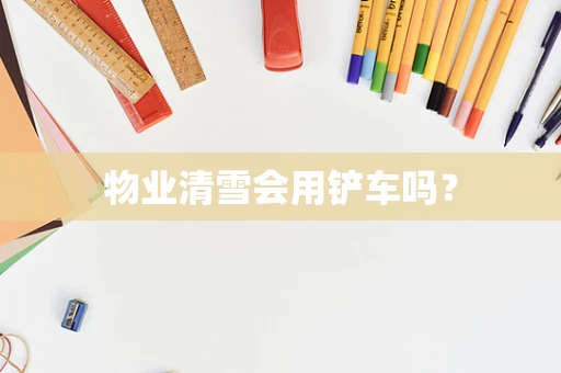 物业清雪会用铲车吗？
