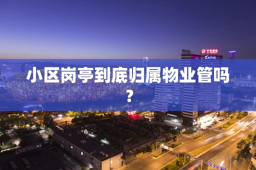 小区岗亭到底归属物业管吗？