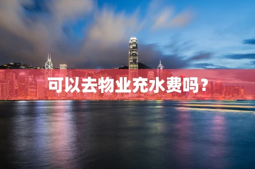 可以去物业充水费吗？