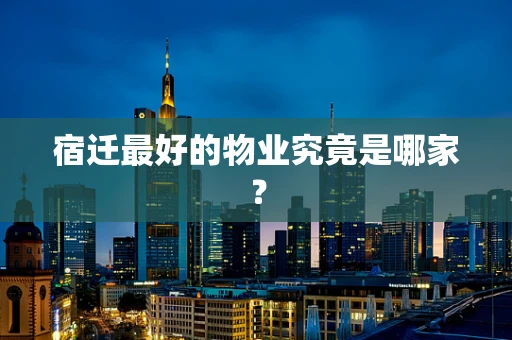 宿迁最好的物业究竟是哪家？
