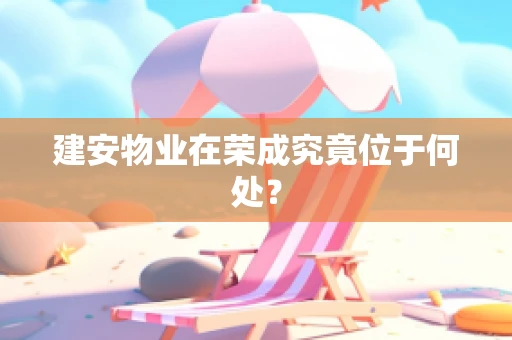 建安物业在荣成究竟位于何处？