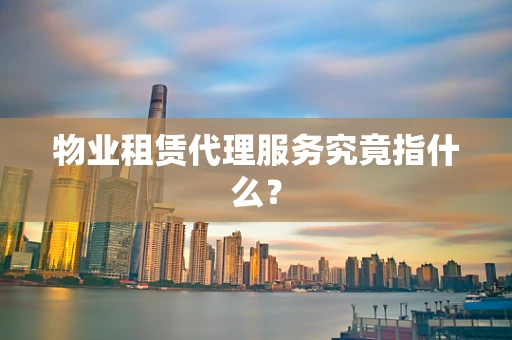 物业租赁代理服务究竟指什么？
