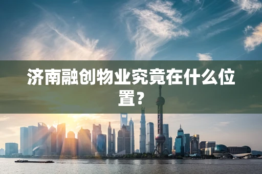 济南融创物业究竟在什么位置？