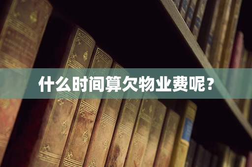 什么时间算欠物业费呢？