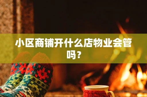小区商铺开什么店物业会管吗？