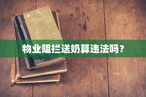 物业阻拦送奶算违法吗？