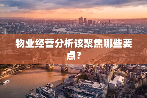 物业经营分析该聚焦哪些要点？