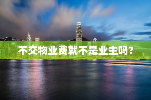 不交物业费就不是业主吗？