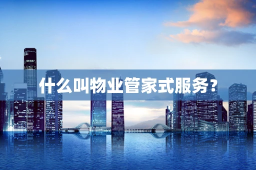 什么叫物业管家式服务？