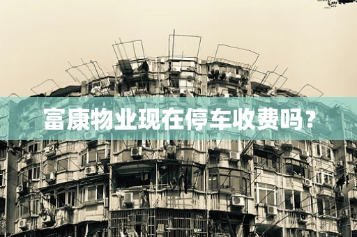 富康物业现在停车收费吗？