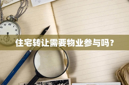 住宅转让需要物业参与吗？