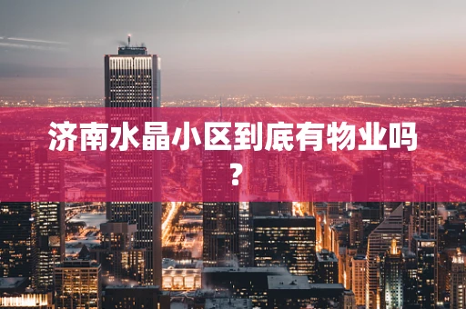 济南水晶小区到底有物业吗？