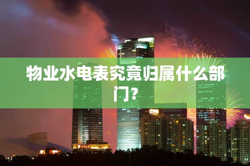 物业水电表究竟归属什么部门？