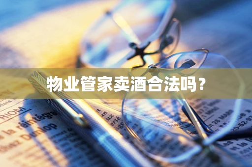 物业管家卖酒合法吗？