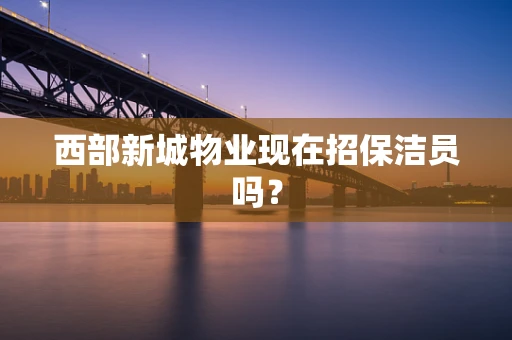 西部新城物业现在招保洁员吗？