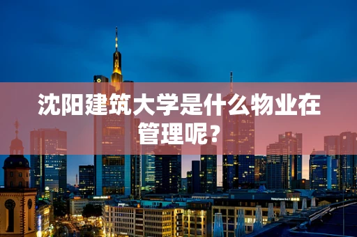 沈阳建筑大学是什么物业在管理呢？