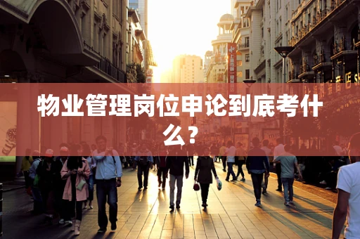 物业管理岗位申论到底考什么？
