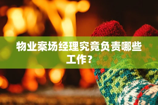 物业案场经理究竟负责哪些工作？