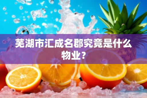 芜湖市汇成名郡究竟是什么物业？