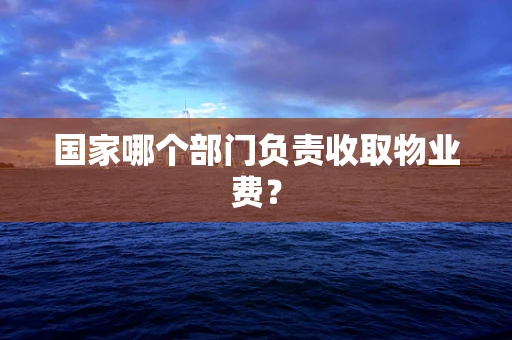 国家哪个部门负责收取物业费？