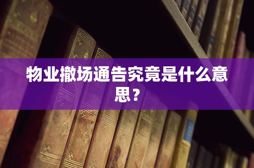 物业撤场通告究竟是什么意思？