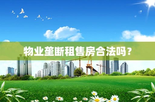 物业垄断租售房合法吗？