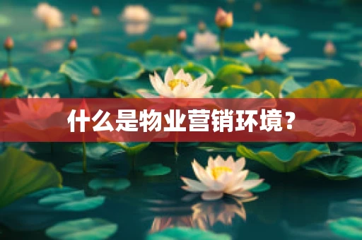 什么是物业营销环境？