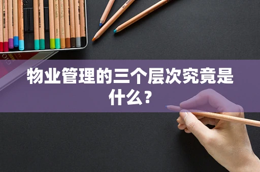 物业管理的三个层次究竟是什么？