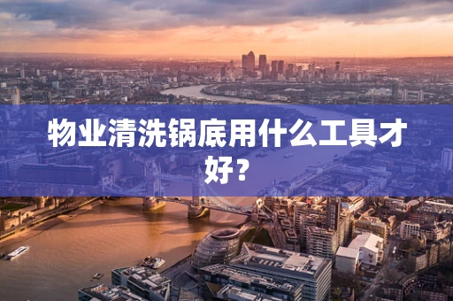 物业清洗锅底用什么工具才好？