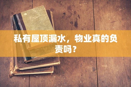 私有屋顶漏水，物业真的负责吗？