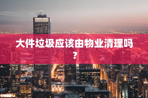 大件垃圾应该由物业清理吗？