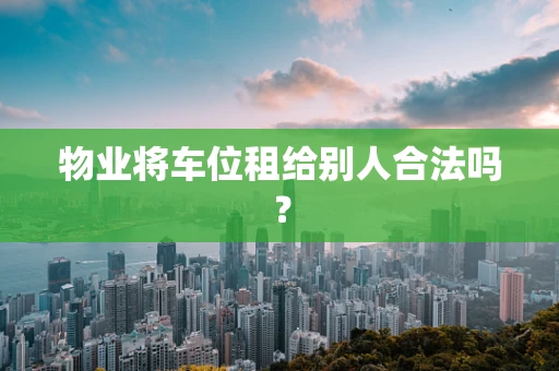 物业将车位租给别人合法吗？