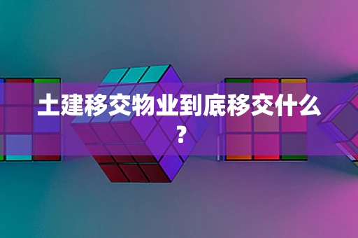 土建移交物业到底移交什么？