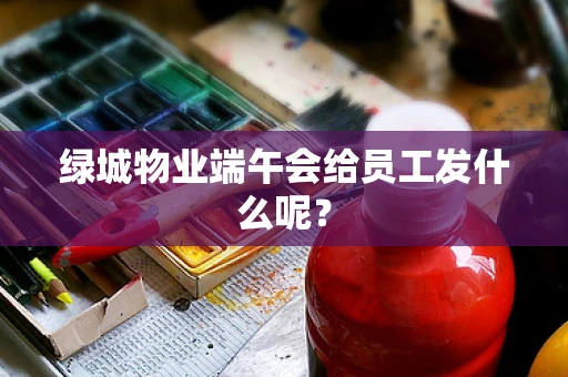 绿城物业端午会给员工发什么呢？