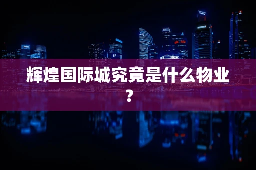 辉煌国际城究竟是什么物业？