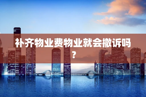 补齐物业费物业就会撤诉吗？