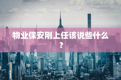 物业保安刚上任该说些什么？