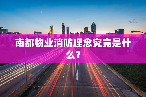 南都物业消防理念究竟是什么？