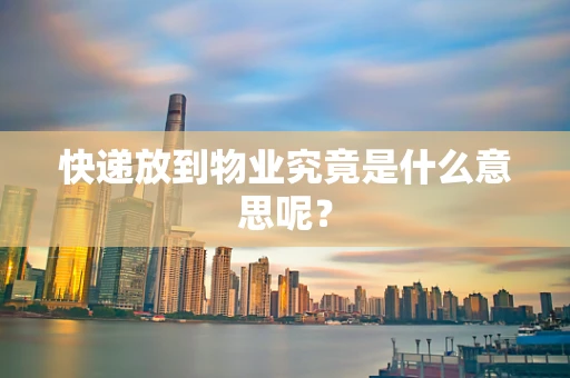 快递放到物业究竟是什么意思呢？